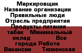 Маркировщик › Название организации ­ Правильные люди › Отрасль предприятия ­ Продукты питания, табак › Минимальный оклад ­ 29 000 - Все города Работа » Вакансии   . Тюменская обл.